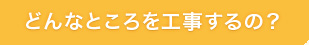 どんなところを工事するの？