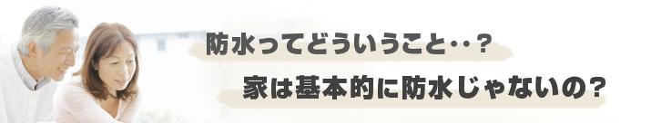 防水ってどういうこと･･？家は基本的に防水じゃないの？