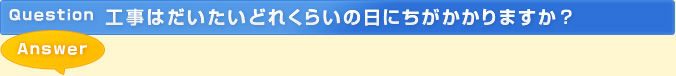 工事はだいたいどれくらいの日にちがかかりますか？
