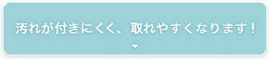 汚れが付きにくく、取れやすくなります！