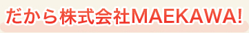 だから株式会社MAEKAWA！